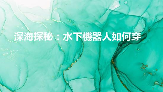 深海探秘：水下機器人如何穿越未知領域？